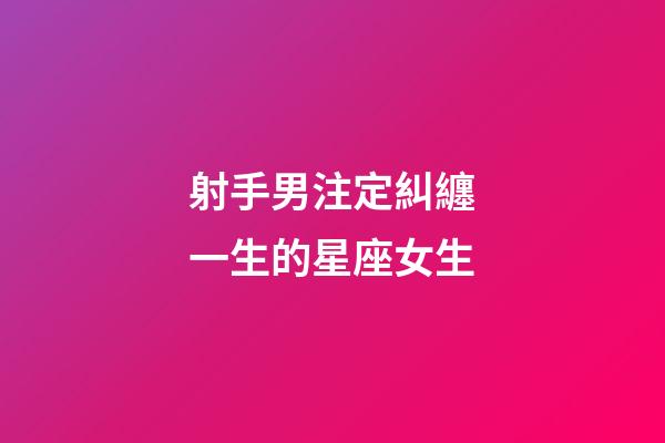 射手男注定糾纏一生的星座女生-第1張-星座運勢-玄機派