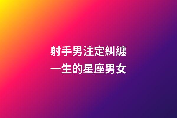 射手男注定糾纏一生的星座男女-第1張-星座運勢-玄機派