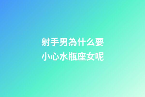 射手男為什么要小心水瓶座女呢-第1張-星座運勢-玄機派