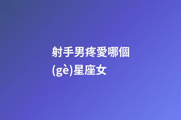 射手男疼愛哪個(gè)星座女