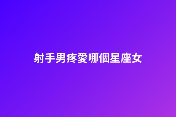 射手男疼愛哪個星座女-第1張-星座運勢-玄機派