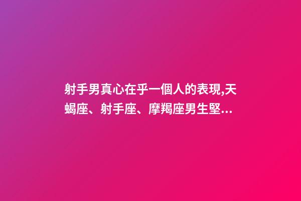 射手男真心在乎一個人的表現,天蝎座、射手座、摩羯座男生堅定愛你的表現-第1張-觀點-玄機派