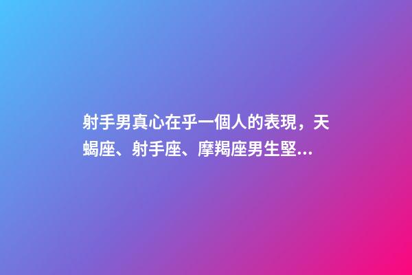 射手男真心在乎一個人的表現，天蝎座、射手座、摩羯座男生堅定愛你的表現-第1張-觀點-玄機派