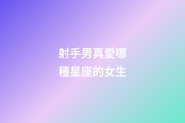 射手男真愛哪種星座的女生-第1張-星座運勢-玄機派
