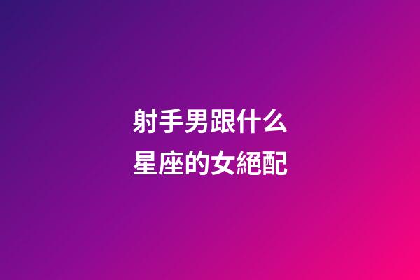 射手男跟什么星座的女絕配-第1張-星座運(yùn)勢-玄機(jī)派
