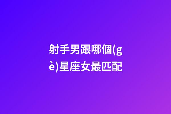 射手男跟哪個(gè)星座女最匹配-第1張-星座運(yùn)勢-玄機(jī)派