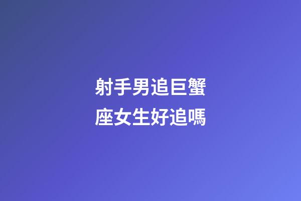 射手男追巨蟹座女生好追嗎-第1張-星座運勢-玄機派