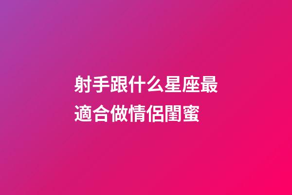 射手跟什么星座最適合做情侶閨蜜-第1張-星座運勢-玄機派