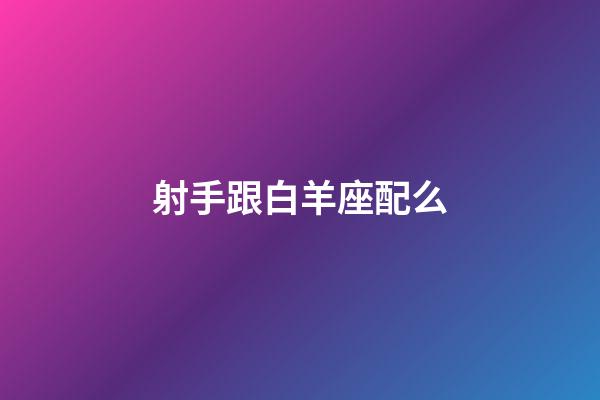 射手跟白羊座配么-第1張-星座運勢-玄機派