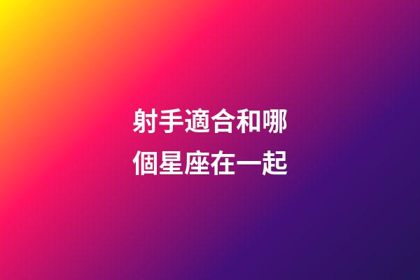 射手適合和哪個星座在一起-第1張-星座運勢-玄機派