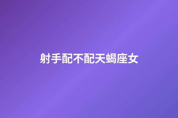 射手配不配天蝎座女-第1張-星座運勢-玄機派