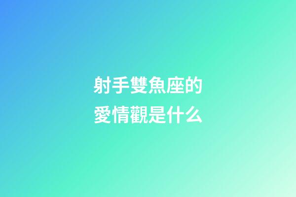 射手雙魚座的愛情觀是什么-第1張-星座運勢-玄機派