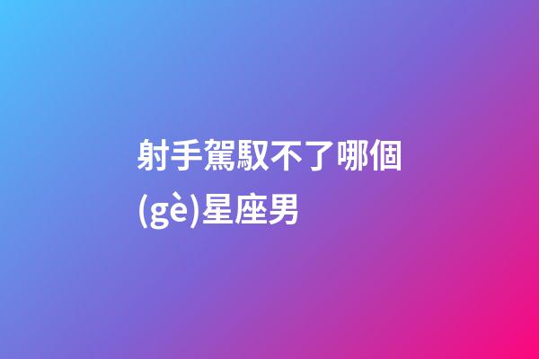 射手駕馭不了哪個(gè)星座男-第1張-星座運(yùn)勢(shì)-玄機(jī)派
