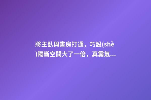 將主臥與書房打通，巧設(shè)隔斷空間大了一倍，真霸氣！