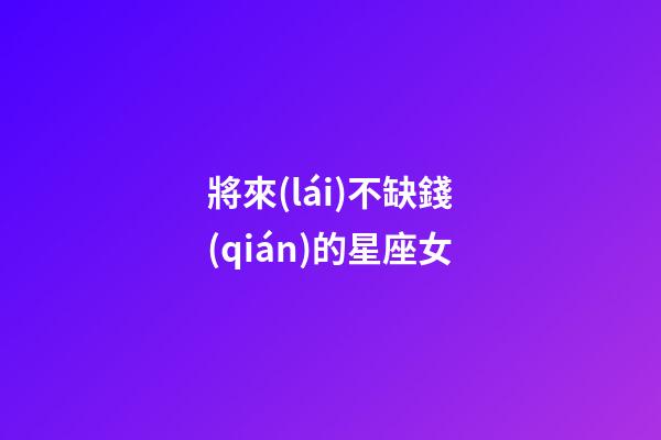 將來(lái)不缺錢(qián)的星座女-第1張-星座運(yùn)勢(shì)-玄機(jī)派