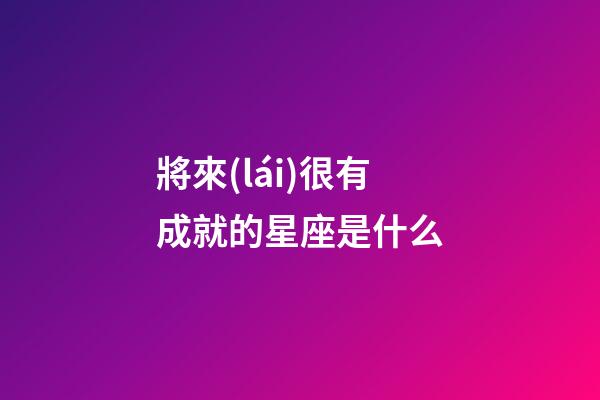 將來(lái)很有成就的星座是什么-第1張-星座運(yùn)勢(shì)-玄機(jī)派