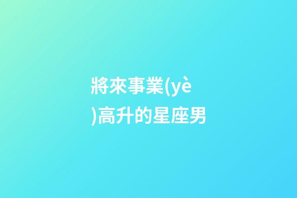 將來事業(yè)高升的星座男-第1張-星座運(yùn)勢(shì)-玄機(jī)派