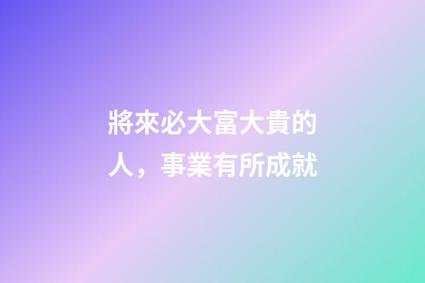 將來必大富大貴的人，事業有所成就-第1張-觀點-玄機派