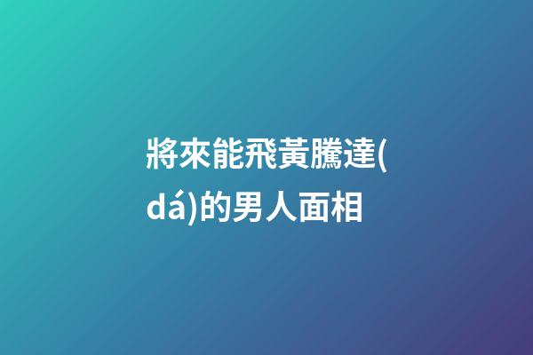 將來能飛黃騰達(dá)的男人面相