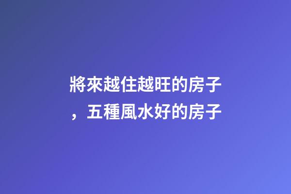 將來越住越旺的房子，五種風水好的房子