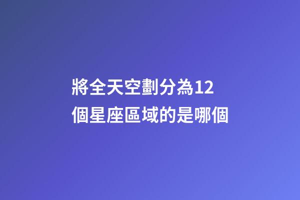 將全天空劃分為12個星座區域的是哪個-第1張-星座運勢-玄機派