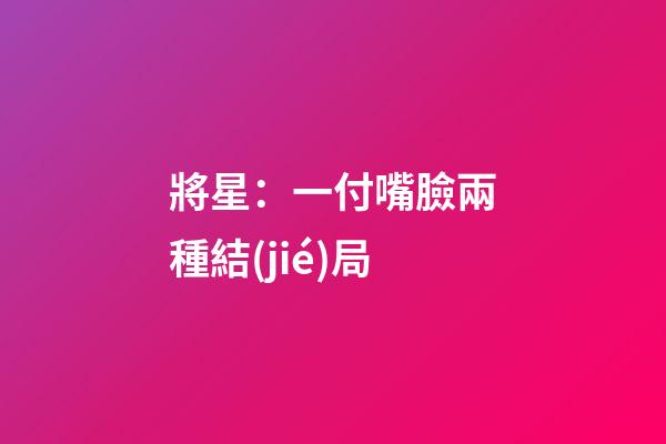 將星：一付嘴臉兩種結(jié)局