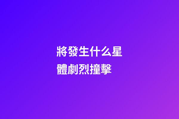將發生什么星體劇烈撞擊