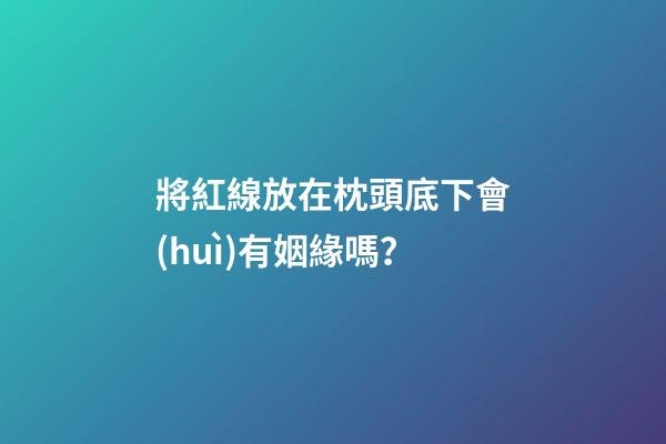 將紅線放在枕頭底下會(huì)有姻緣嗎？