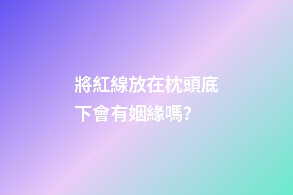 將紅線放在枕頭底下會有姻緣嗎？