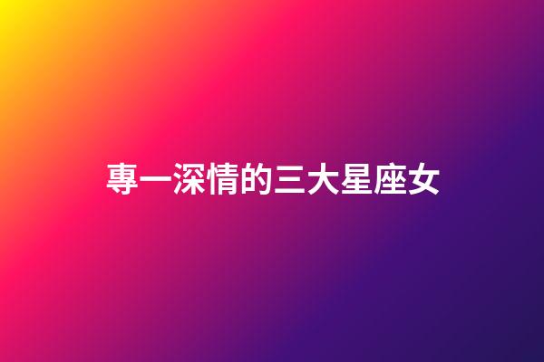 專一深情的三大星座女-第1張-星座運勢-玄機派