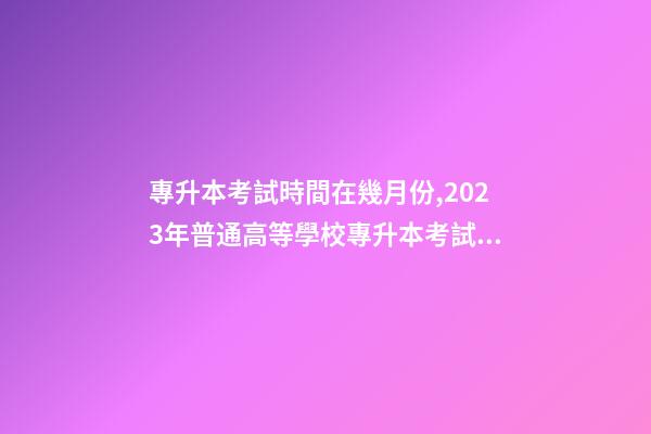專升本考試時間在幾月份,2023年普通高等學校專升本考試招生工作安排出爐!-第1張-觀點-玄機派