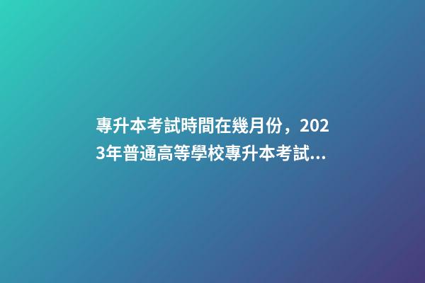 專升本考試時間在幾月份，2023年普通高等學校專升本考試招生工作安排出爐!-第1張-觀點-玄機派