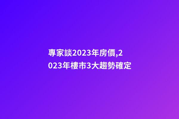 專家談2023年房價,2023年樓市3大趨勢確定-第1張-觀點-玄機派