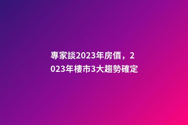 專家談2023年房價，2023年樓市3大趨勢確定-第1張-觀點-玄機派