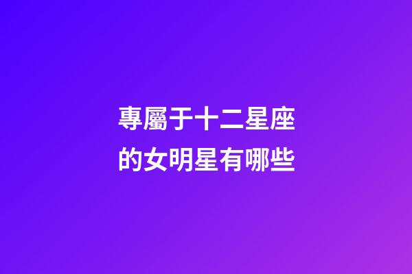專屬于十二星座的女明星有哪些-第1張-星座運勢-玄機派
