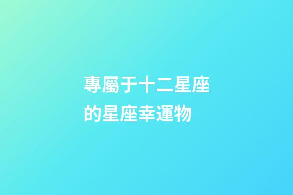 專屬于十二星座的星座幸運物-第1張-星座運勢-玄機派