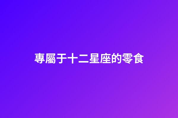 專屬于十二星座的零食-第1張-星座運(yùn)勢(shì)-玄機(jī)派