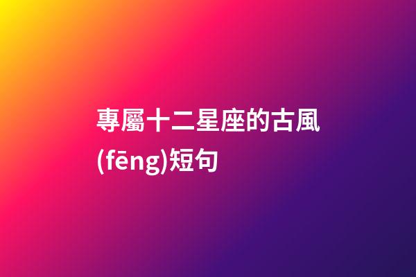 專屬十二星座的古風(fēng)短句-第1張-星座運(yùn)勢-玄機(jī)派