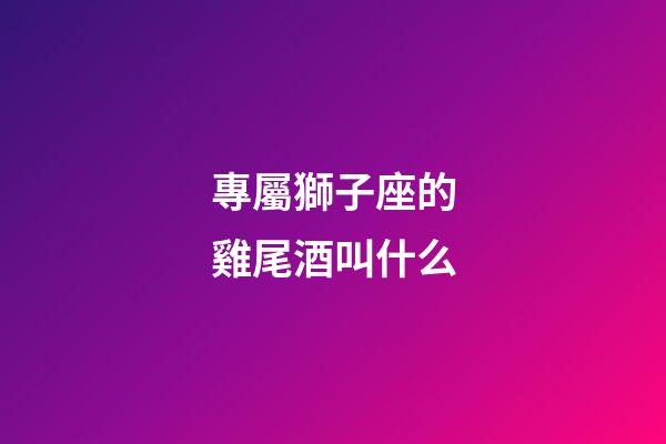 專屬獅子座的雞尾酒叫什么
