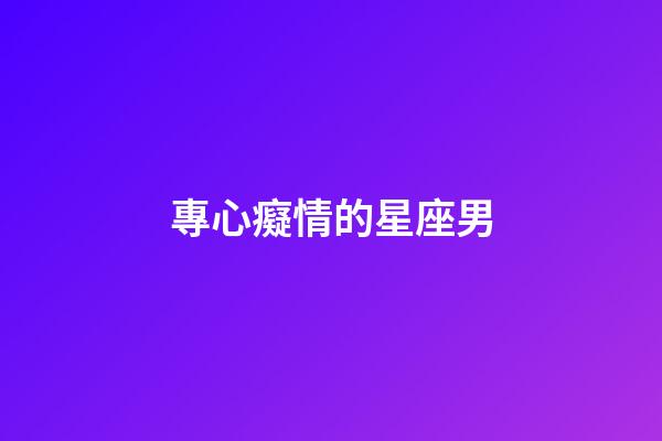 專心癡情的星座男-第1張-星座運勢-玄機派