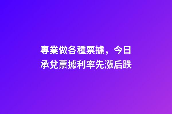 專業做各種票據，今日承兌票據利率先漲后跌-第1張-觀點-玄機派