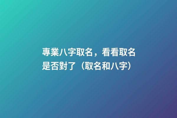 專業八字取名，看看取名是否對了（取名和八字）