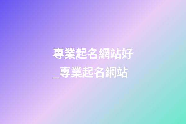 專業起名網站好_專業起名網站-第1張-公司起名-玄機派