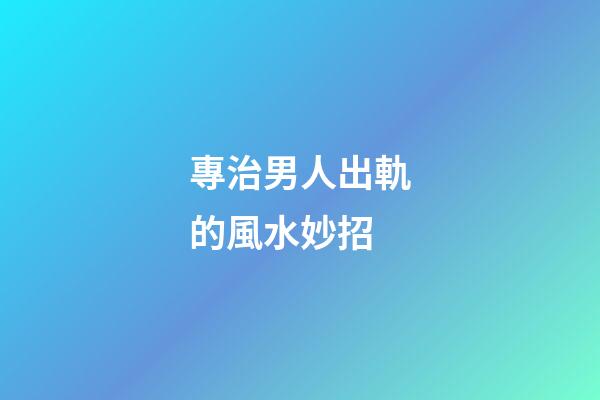 專治男人出軌的風水妙招
