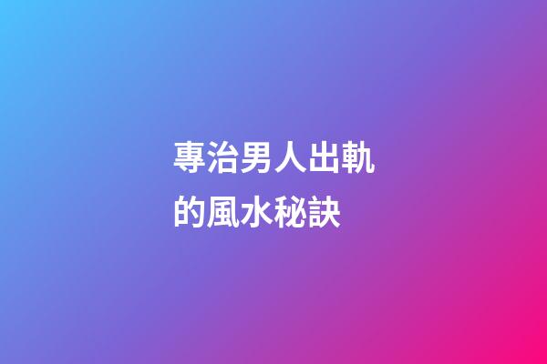 專治男人出軌的風水秘訣