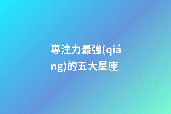 專注力最強(qiáng)的五大星座-第1張-星座運(yùn)勢-玄機(jī)派