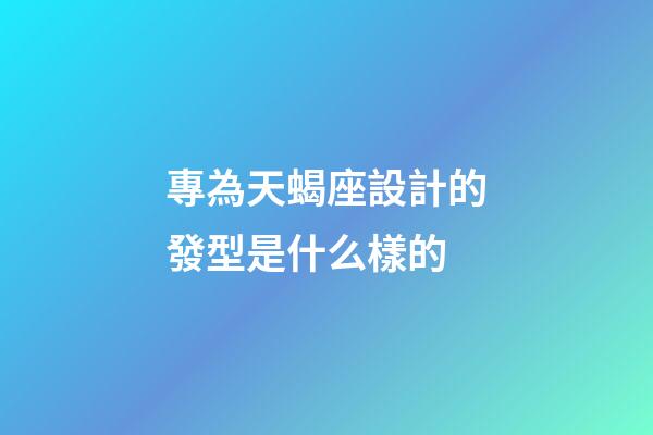 專為天蝎座設計的發型是什么樣的-第1張-星座運勢-玄機派
