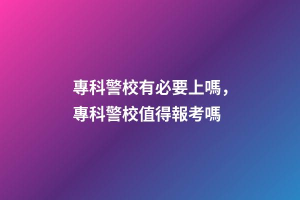 專科警校有必要上嗎，專科警校值得報考嗎-第1張-觀點-玄機派