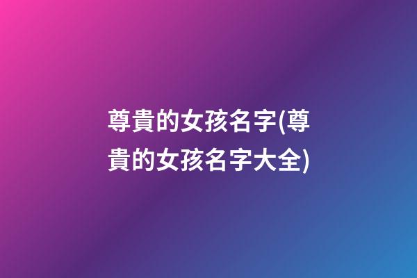 尊貴的女孩名字(尊貴的女孩名字大全)