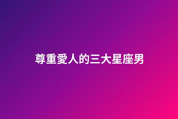 尊重愛人的三大星座男-第1張-星座運(yùn)勢(shì)-玄機(jī)派